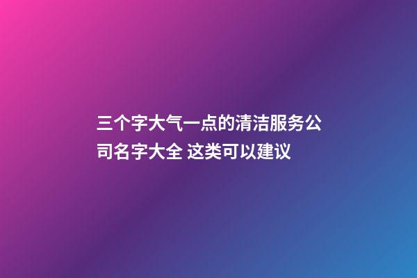 三个字大气一点的清洁服务公司名字大全 这类可以建议-第1张-公司起名-玄机派